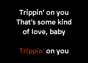 Trippin' on you
That's some kind
of love, baby

Trippin' on you