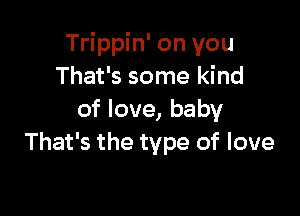 Trippin' on you
That's some kind

of love, baby
That's the type of love