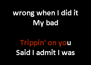 wrong when I did it
My bad

Trippin' on you
Said I admit I was