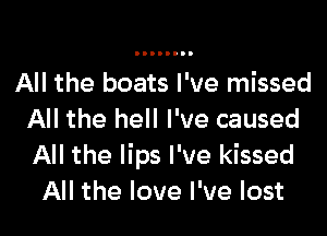 All the boats I've missed

All the hell I've caused
All the lips I've kissed
All the love I've lost