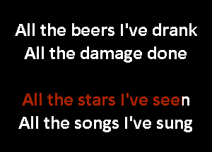 All the beers I've drank
All the damage done

All the stars I've seen

All the songs I've sung l
