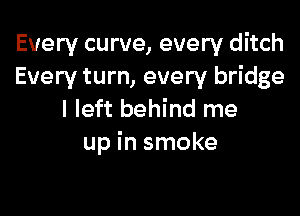 Every curve, every ditch
Every turn, every bridge

I left behind me
up in smoke