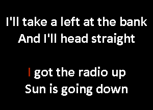 I'll take a left at the bank
And I'll head straight

I got the radio up
Sun is going down