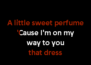 A little sweet perfume

'Cause I'm on my
way to you
that dress