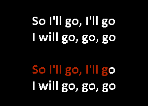 So I'll go, I'll go
Iwill go, go, go

So I'll go, I'll go
lwill go, go, go