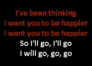 I've been thinking
I want you to be happier
I want you to be happier
So I'll go, I'll go
I will go, go, go