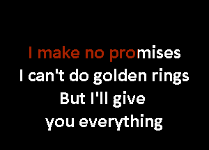 I make no promises

I can't do golden rings
But I'll give
you everything