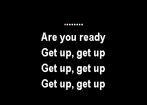 Are you ready

Get up, get up
Get up, get up
Get up, get up