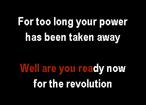For too long your power
has been taken away

Well are you ready now
for the revolution