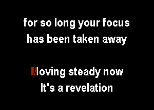 for so long your focus
has been taken away

Moving steady now
It's a revelation