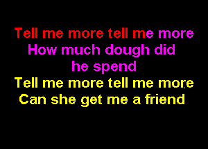 Tell me more tell me more
How much dough did
he spend
Tell me more tell me more
Can she get me a friend