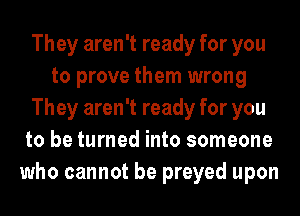 They aren't ready for you
to prove them wrong
They aren't ready for you
to be turned into someone
who cannot be preyed upon