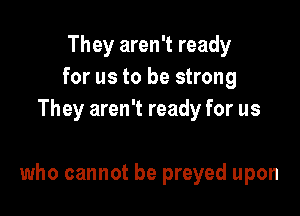 They aren't ready
for us to be strong
They aren't ready for us

who cannot be preyed upon