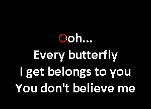 Ooh

Every butterfly
I get belongs to you
You don't believe me