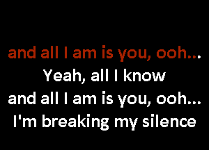 and all I am is you, ooh...

Yeah, all I know
and all I am is you, ooh...
l'm breaking my silence