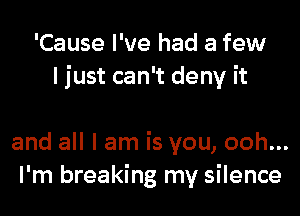 'Cause I've had a few
I just can't deny it

and all I am is you, ooh...
I'm breaking my silence