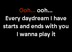 Ooh... ooh...
Every daydream l have

starts and ends with you
I wanna play it