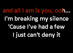 and all I am is you, ooh...
I'm breaking my silence
'Cause I've had a few
I just can't deny it