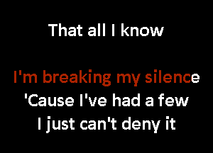 That all I know

I'm breaking my silence
'Cause I've had a few
ljust can't deny it