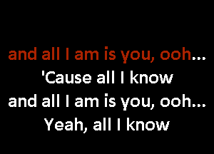 and all I am is you, ooh...

'Cause all I know
and all I am is you, ooh...
Yeah, all I know