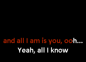 and all I am is you, ooh...
Yeah, all I know