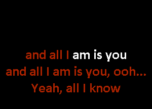 and all I am is you
and all I am is you, ooh...
Yeah, all I know