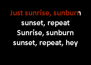 Just sunrise, sunburn
sunset, repeat

Sunrise, sunburn
sunset, repeat, hey