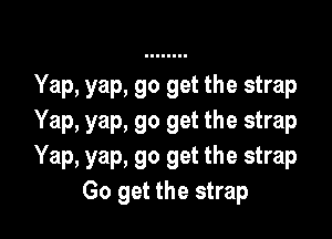 Yap, yap, go get the strap

Yap, yap, go get the strap
Yap, yap, go get the strap
Go get the strap