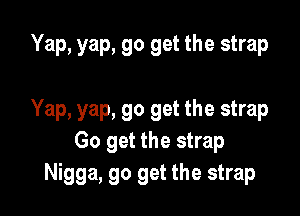 Yap, yap, go get the strap

Yap, yap, go get the strap
Go get the strap
Nigga, go get the strap