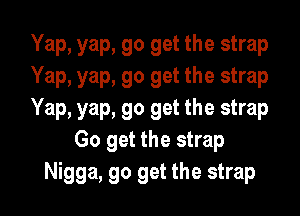 Yap, yap, go get the strap
Yap, yap, go get the strap

Yap, yap, go get the strap
Go get the strap
Nigga, go get the strap