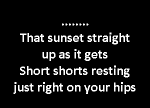That sunset straight
up as it gets
Short shorts resting
just right on your hips