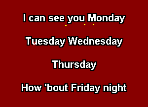 I can see-you. Monday

Tuesday Wednesday
Thursday

How 'bout Friday night