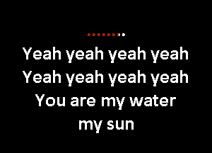 Yeah yeah yeah yeah

Yeah yeah yeah yeah
You are my water
my sun