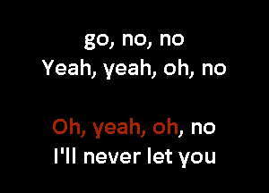 go,no,no
Yeah,yeah,oh,no

Oh,yeah,oh,no
l1lneverletyou