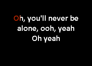 Oh, you'll never be
alone, ooh, yeah

Oh yeah