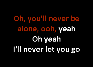 Oh, you'll never be
alone, ooh, yeah

Oh yeah
I'll never let you go