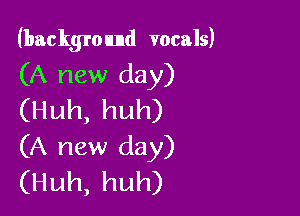 (background vocals)
(A new day)

(Huh,huh)
(A new day)
(Huh,huh)