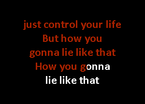 just control your life
But how you

gonna lie like that
How you gonna
lie like that