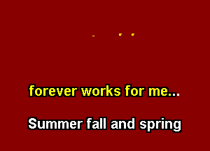 forever works for me...

Summer fall and spring