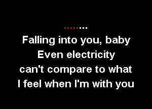 Falling into you, baby

Even electricity
can't compare to what
lfeel when I'm with you