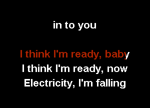 in to you

I think I'm ready, baby
I think I'm ready, now
Electricity, I'm falling
