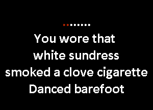 You wore that

white sundress
smoked a clove cigarette
Danced barefoot