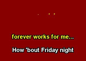 forever works for me...

How 'bout Friday night