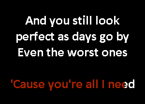 And you still look
perfect as days go by

Even the worst ones

'Cause you're all I need