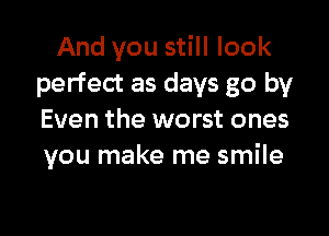 And you still look
perfect as days go by

Even the worst ones
you make me smile