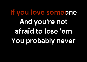 If you love someone
And you're not

afraid to lose 'em
You probably never
