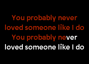 You probably never
loved someone like I do
You probably never
loved someone like I do