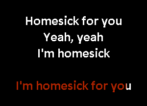 Homesick for you
Yeah, yeah
I'm homesick

I'm homesick for you