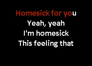 Homesick for you
Yeah, yeah

I'm homesick
This feeling that