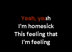 Yeah, yeah

I'm homesick
This feeling that
I'm feeling
